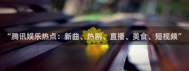 恩佐娱乐：“腾讯娱乐热点：新曲、热剧、直播、美食、短视频”
