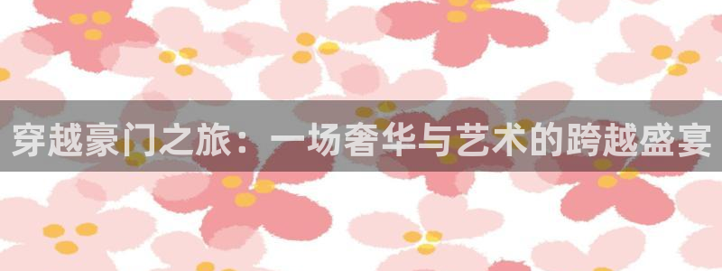 恩佐娱乐：穿越豪门之旅：一场奢华与艺术的跨越盛宴