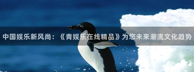 恩佐娱乐：中国娱乐新风尚：《青娱乐在线精品》为您未来潮流文化趋势