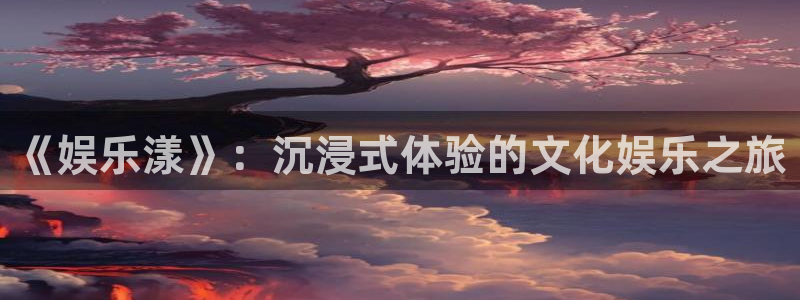 恩佐娱乐：《娱乐漾》：沉浸式体验的文化娱乐之旅