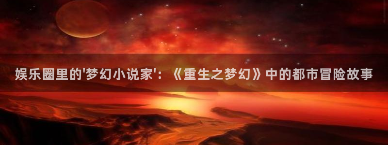 恩佐娱乐：娱乐圈里的\'梦幻小说家\'：《重生之梦幻》中的都市冒险故事