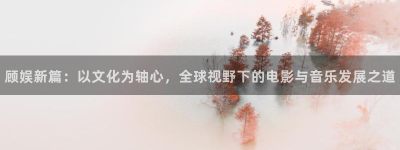 恩佐娱乐：顾娱新篇：以文化为轴心，全球视野下的电影与音乐发展之道